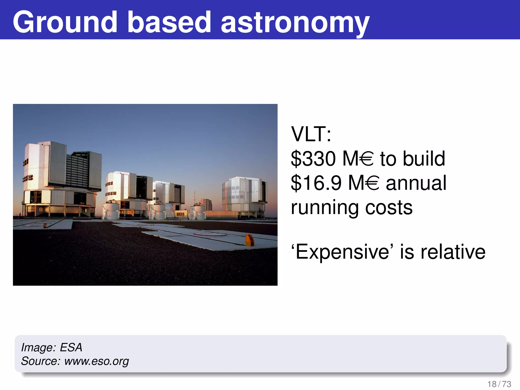 Ground based astronomy
VLT:
$330 Me to build
$16.9 Me annual
running costs
‘Expensive’ is relative
18 / 73
Image: ESA
Source: www.eso.org
 
