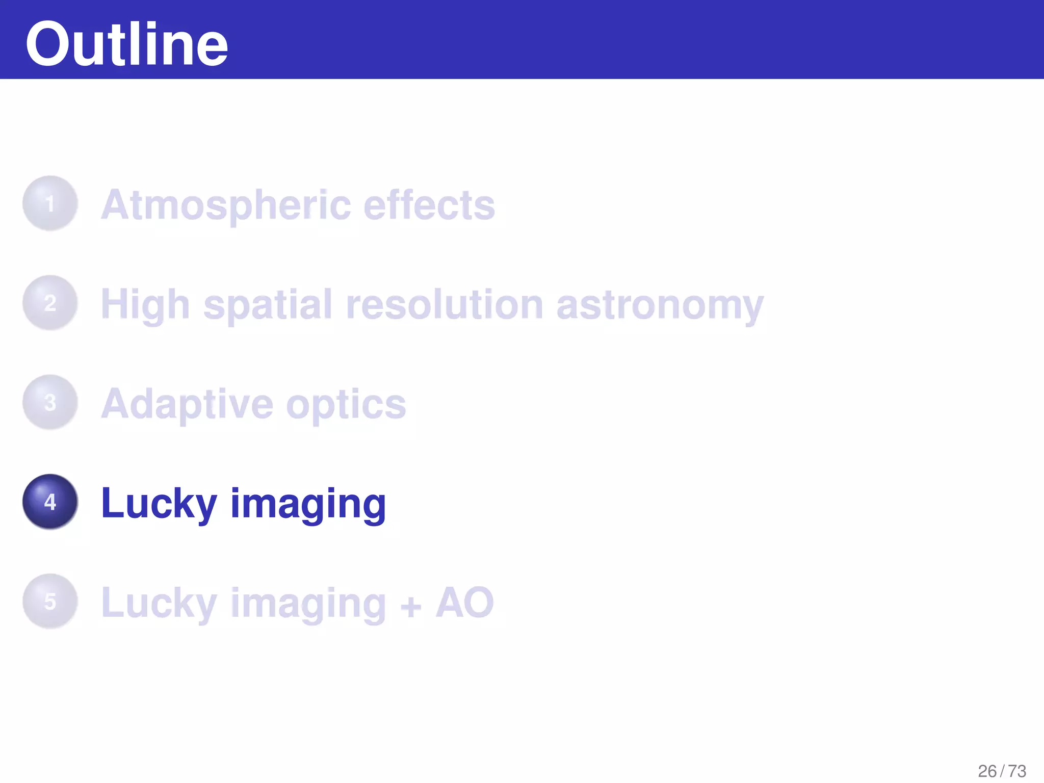 Outline
1 Atmospheric effects
2 High spatial resolution astronomy
3 Adaptive optics
4 Lucky imaging
5 Lucky imaging + AO
26 / 73
 