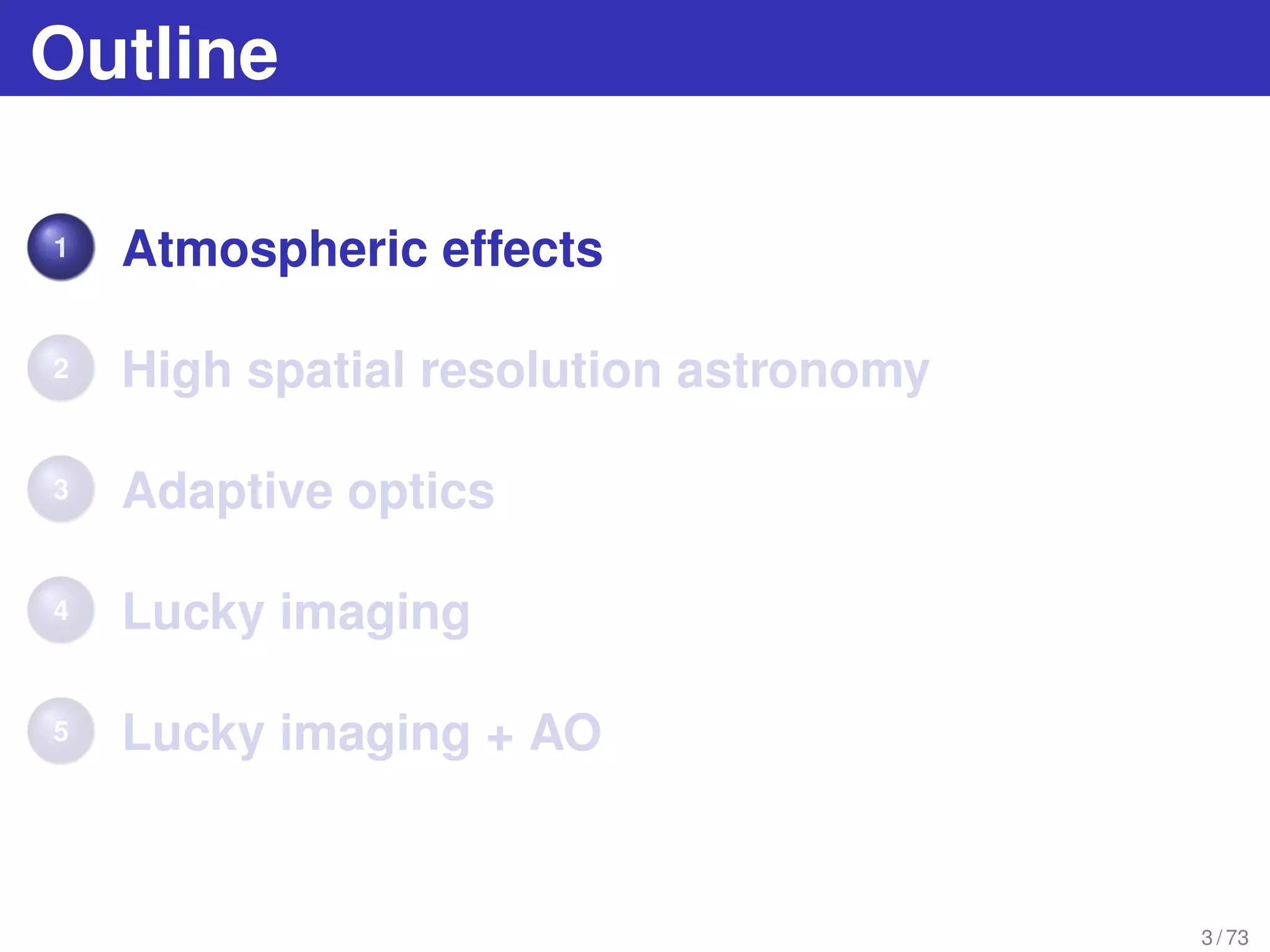 Outline
1 Atmospheric effects
2 High spatial resolution astronomy
3 Adaptive optics
4 Lucky imaging
5 Lucky imaging + AO
3 / 73
 