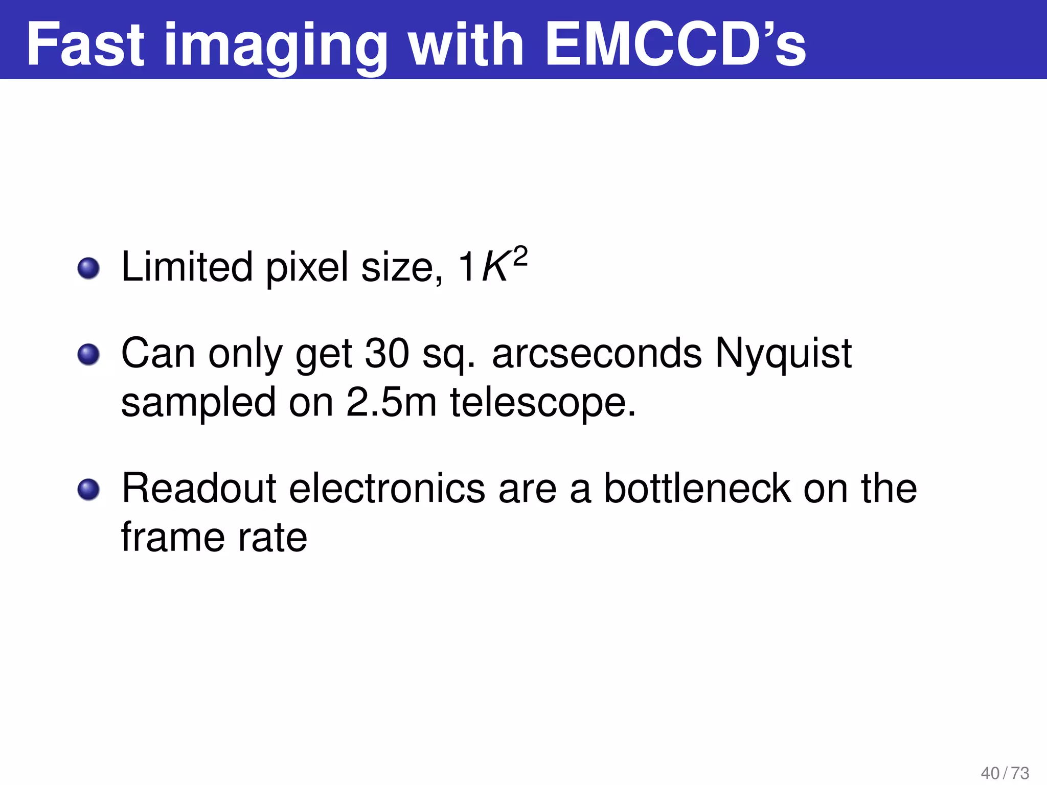 Fast imaging with EMCCD’s
Limited pixel size, 1K2
Can only get 30 sq. arcseconds Nyquist
sampled on 2.5m telescope.
Readout electronics are a bottleneck on the
frame rate
40 / 73
 