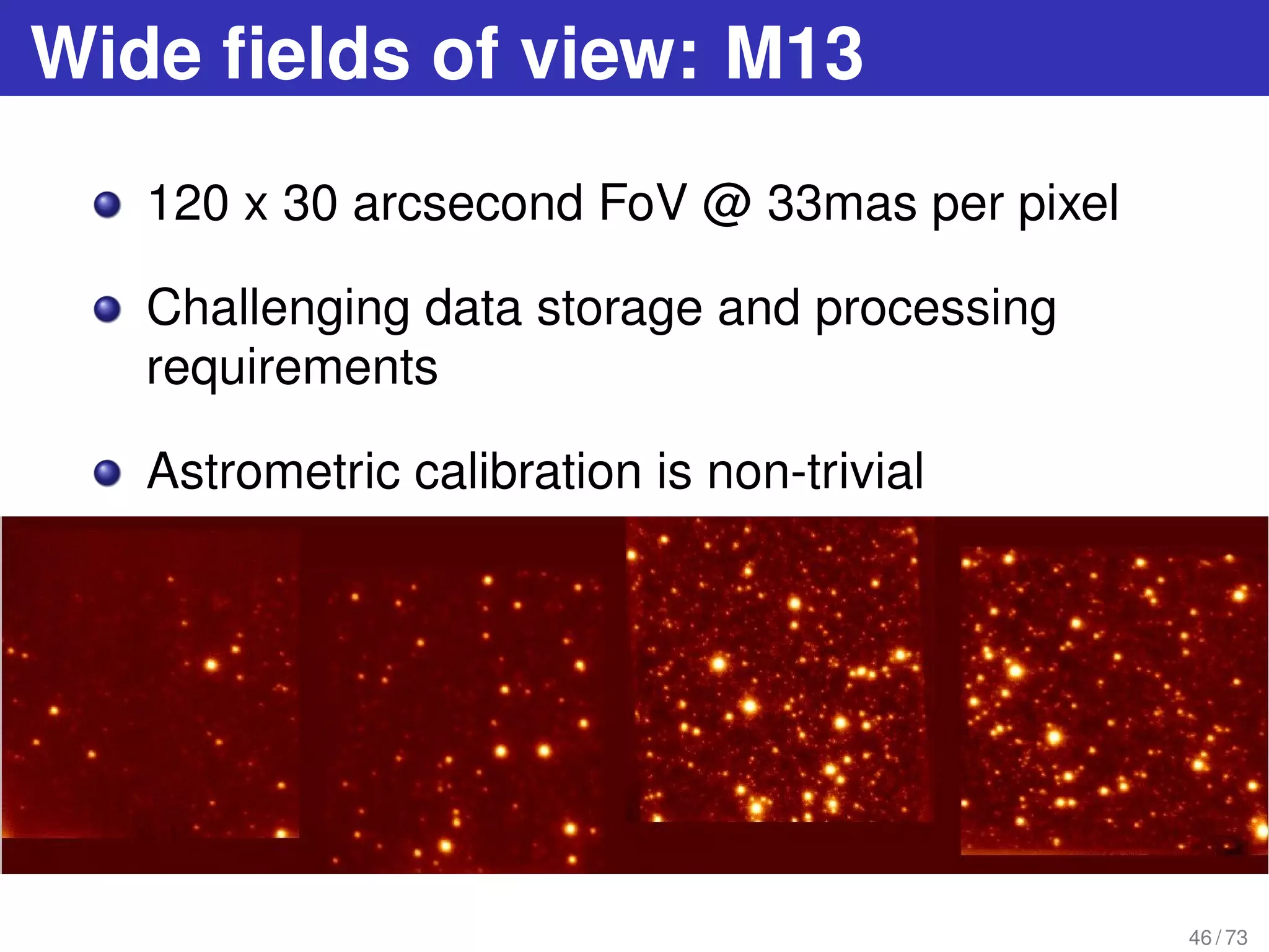 Wide ﬁelds of view: M13
120 x 30 arcsecond FoV @ 33mas per pixel
Challenging data storage and processing
requirements
Astrometric calibration is non-trivial
46 / 73
 