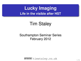 Lucky Imaging
Life in the visible after HST
Tim Staley
Southampton Seminar Series
February 2012
WWW: timstaley.co.uk 1 / 73
 