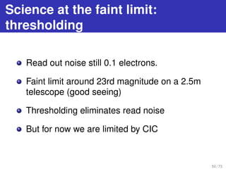 Science at the faint limit:
thresholding
Read out noise still 0.1 electrons.
Faint limit around 23rd magnitude on a 2.5m
t...