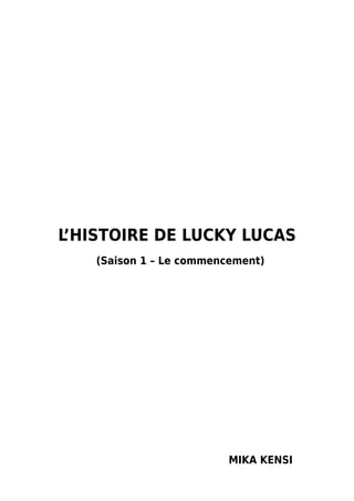 L’HISTOIRE DE LUCKY LUCAS
    (Saison 1 – Le commencement)




                          MIKA KENSI
 