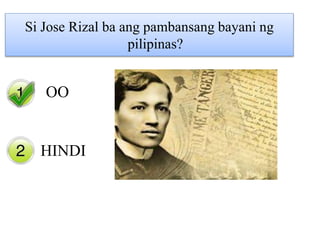 Yes
No
Si Jose Rizal ba ang pambansang bayani ng
pilipinas?
OO
HINDI
 