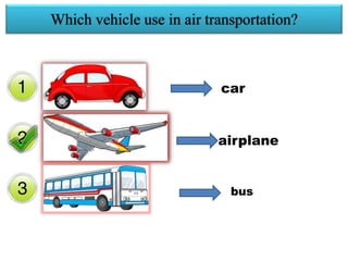 Which vehicle use in air transportation?
car
airplane
bus
 
