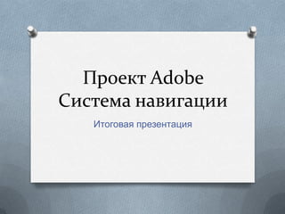 Проект Adobe
Система навигации
   Итоговая презентация
 