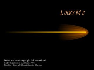 Lucky Me Words and music copyright © Linnea Good Used with permission under license #344, LicenSing - Copyright Cleared Music for Churches 
