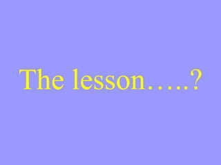 The lesson…..? 