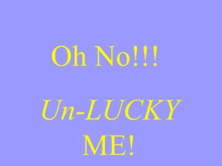 Oh No!!!  Un-LUCKY  ME! 