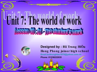 Unit 7: The world of work Lesson 40 : A1 - The student's work Designed by :  Bïi Trung HiÕu Hong Phong juinor high school [email_address] Phone: 01238222035 