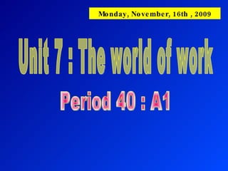 Unit 7 : The world of work Period 40 : A1 Monday, November, 16th , 2009 