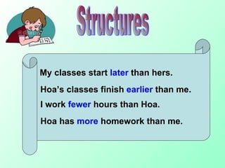 My classes start  later  than hers. Hoa’s classes finish  earlier  than me. I work  fewer  hours than Hoa. Hoa has   more   homework than me. Structures 