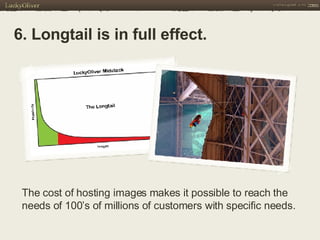 6. Longtail is in full effect. The cost of hosting images makes it possible to reach the needs of 100’s of millions of customers with specific needs. 