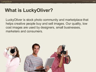What is LuckyOliver? LuckyOliver is stock photo community and marketplace that helps creative people buy and sell images. Our quality, low cost images are used by designers, small businesses, marketers and consumers. 