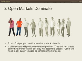 5. Open Markets Dominate 8 out of 10 people don’t know what a stock photo is… 1 billion users will produce something online.  They will not create something from scratch, but they will assemble pieces.  Users will need legal, quality images to complete their projects. 