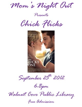 Mom’s Night Out
          Presents

    Chick Flicks




                     th
   September 25 2012
         6-8pm
Walnut Cove Public Library
       Free Admission
 