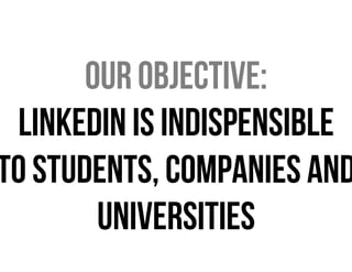 Our objective:
Linkedin is Indispensible
to students, companies and
Universities

 