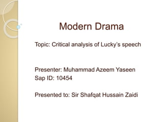 Modern Drama
Topic: Critical analysis of Lucky’s speech
Presenter: Muhammad Azeem Yaseen
Sap ID: 10454
Presented to: Sir Shafqat Hussain Zaidi
 