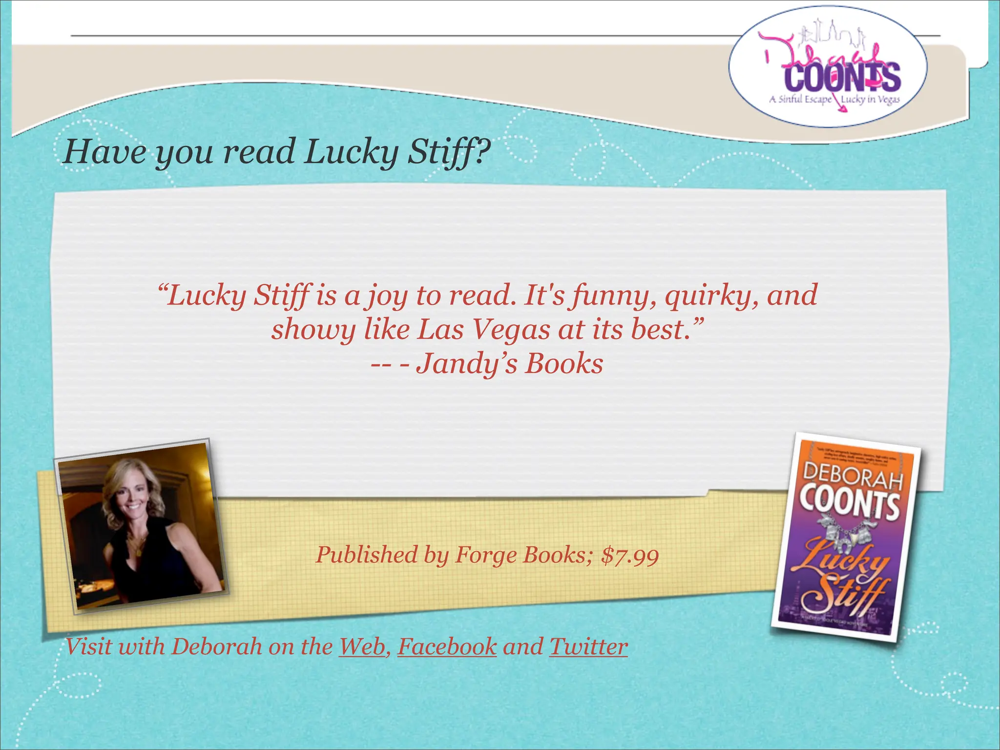 Have you read Lucky Stiff?



        “Lucky Stiff is a joy to read. It's funny, quirky, and
                showy like Las Vegas at its best.”
                          -- - Jandy’s Books




                      Published by Forge Books; $7.99


Visit with Deborah on the Web, Facebook and Twitter
 