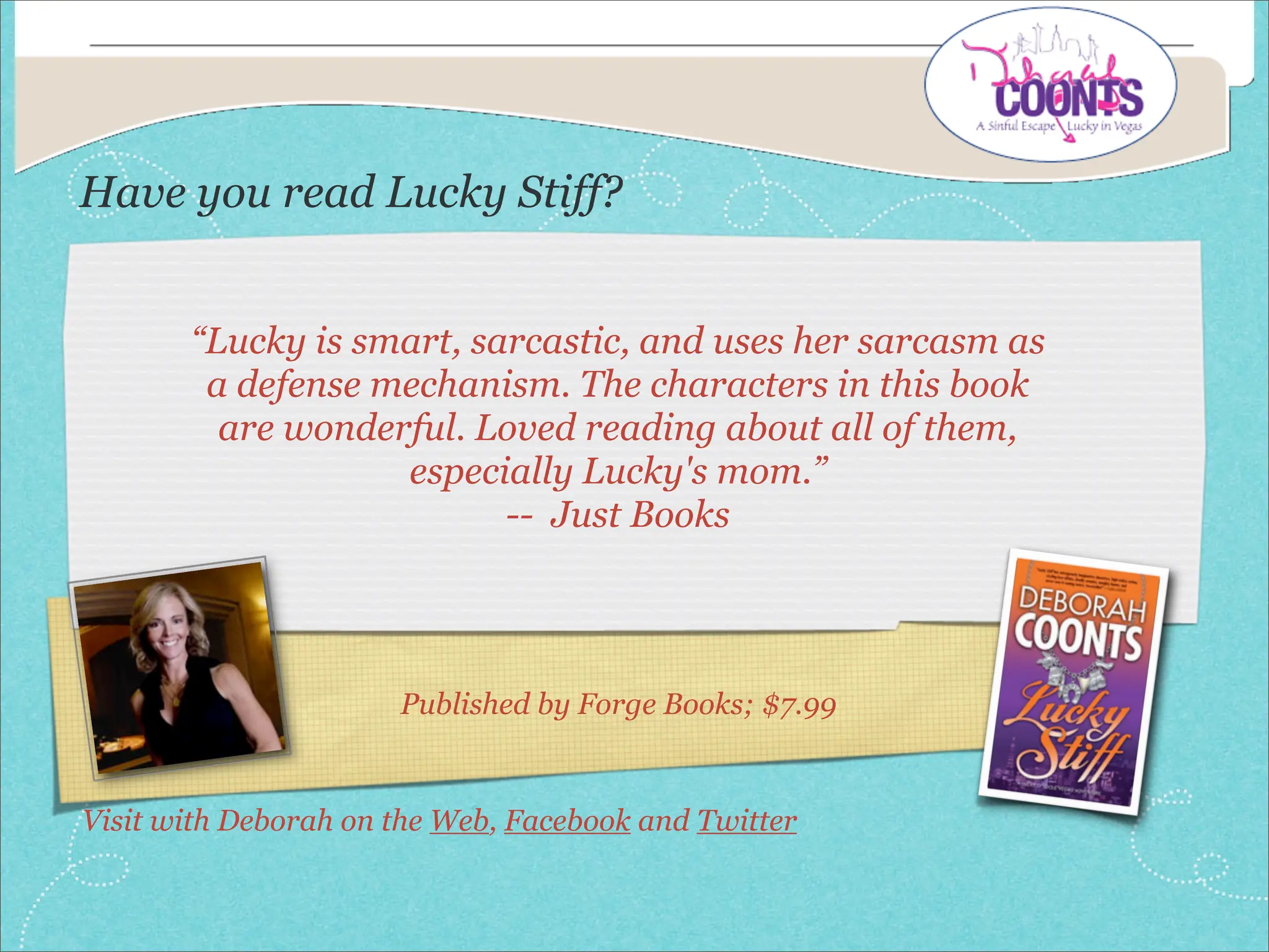 Have you read Lucky Stiff?


       “Lucky is smart, sarcastic, and uses her sarcasm as
        a defense mechanism. The characters in this book
         are wonderful. Loved reading about all of them,
                   especially Lucky's mom.”
                          -- Just Books




                      Published by Forge Books; $7.99


Visit with Deborah on the Web, Facebook and Twitter
 