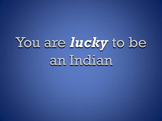 You are lucky to be
an Indian
 