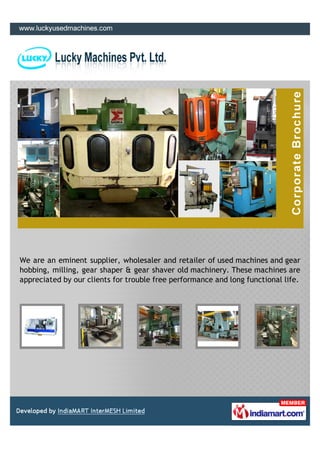 We are an eminent supplier, wholesaler and retailer of used machines and gear
hobbing, milling, gear shaper & gear shaver old machinery. These machines are
appreciated by our clients for trouble free performance and long functional life.
 