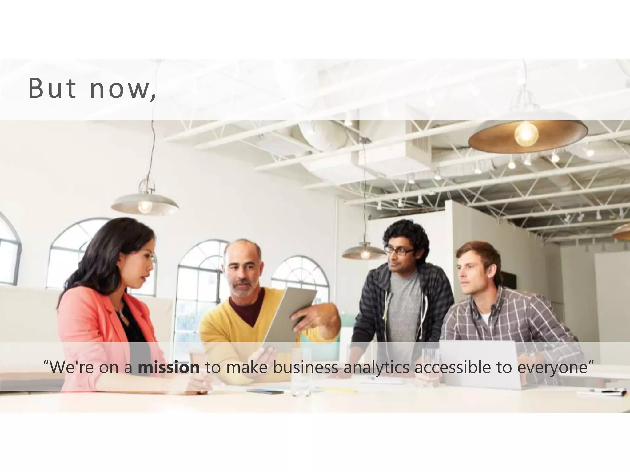 “We're on a mission to make business analytics accessible to everyone”
But now,