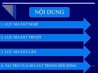 1. LỰC MA SÁT NGHỈ
NỘI DUNG
2. LỰC MA SÁT TRƯỢT
3. LỰC MA SÁT LĂN
4. VAI TRÒ CỦA MA SÁT TRONG ĐỜI SỐNG
 