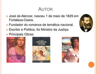 AUTOR
 José de Alencar, nasceu 1 de maio de 1829 em
Fortaleza-Ceara.
 Fundador do romance de temática nacional.
 Escritor e Político, foi Ministro da Justiça.
 Principais Obras:
 