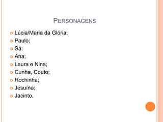 PERSONAGENS
 Lúcia/Maria da Glória;
 Paulo;
 Sá;
 Ana;
 Laura e Nina;
 Cunha, Couto;
 Rochinha;
 Jesuína;
 Jacinto.
 