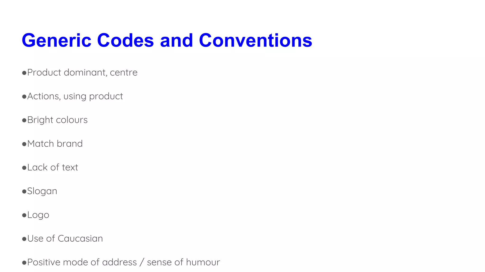 Generic Codes and Conventions
●Product dominant, centre
●Actions, using product
●Bright colours
●Match brand
●Lack of text
●Slogan
●Logo
●Use of Caucasian
●Positive mode of address / sense of humour
 