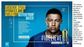 This shows
the same ad
but with a
different
athlete of
Alex Oxlade
Chamberlain
which shows
how
Lucozade
creates
different ads
to suit
different
people so if
people don’t
like Gareth
Bale can still
be interested
in the
advertising.
 