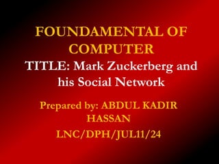 FOUNDAMENTAL OF
    COMPUTER
TITLE: Mark Zuckerberg and
    his Social Network
  Prepared by: ABDUL KADIR
           HASSAN
     LNC/DPH/JUL11/24
 