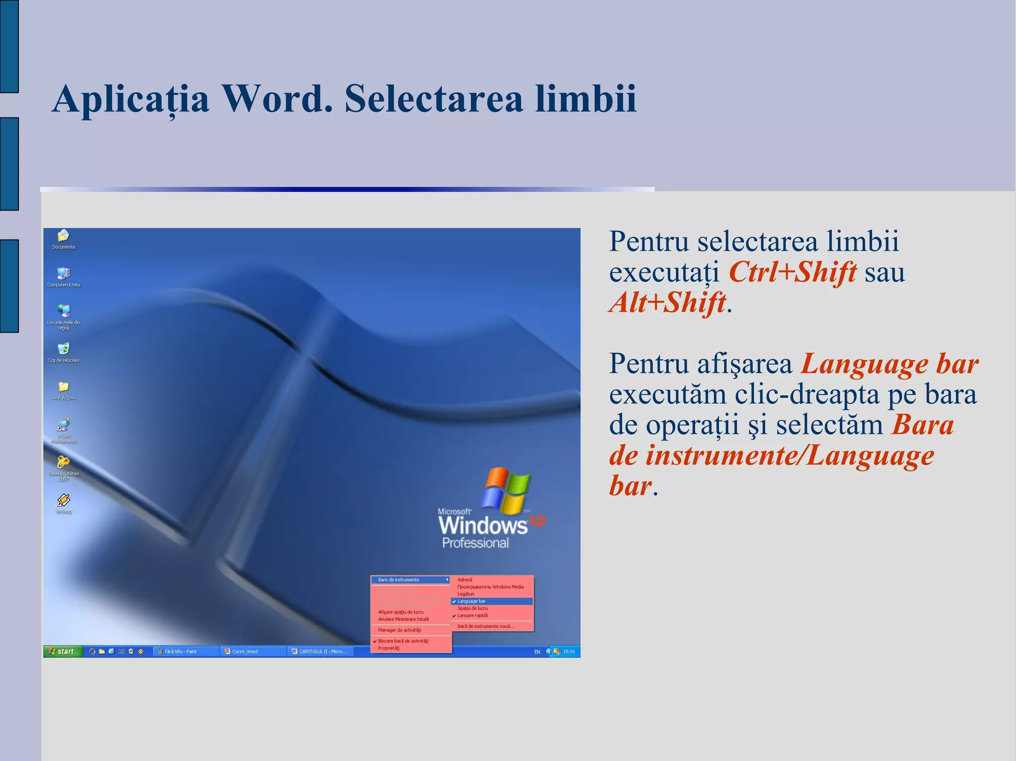 Aplicaţia Word. Selectarea limbii   Pentru selectarea limbii executaţi  Ctrl+Shift  sau  Alt+Shift . Pentru afişarea  Language bar  executăm clic-dreapta pe bara de operaţii şi selectăm  Bara de instrumente/Language bar . 