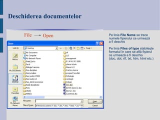 Deschiderea documentelor File Open Pe linia  File Name  se trece  n umele fi şierului ce urmează  a fi deschis Pe linia  Files of type  stabileşte  formatul în care se află fişierul  ce urmează a fi deschis (doc, dot, rtf, txt, htm, html etc.) 