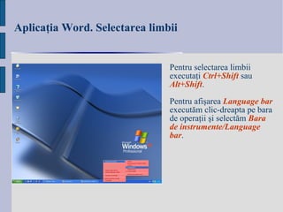 Aplicaţia Word. Selectarea limbii   Pentru selectarea limbii executaţi  Ctrl+Shift  sau  Alt+Shift . Pentru afişarea  Language bar  executăm clic-dreapta pe bara de operaţii şi selectăm  Bara de instrumente/Language bar . 