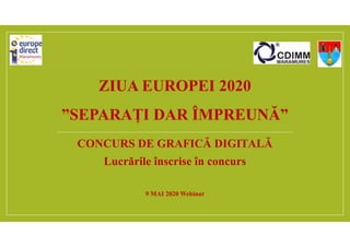 ZIUA EUROPEI 2020
”SEPARAȚI DAR ÎMPREUNĂ”
CONCURS DE GRAFICĂ DIGITALĂ
Lucrările înscrise în concurs
9 MAI 2020 Webinar
 