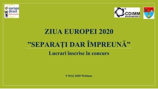 ZIUA EUROPEI 2020
”SEPARAȚI DAR ÎMPREUNĂ”
Lucrari înscrise în concurs
9 MAI 2020 Webinar
 
