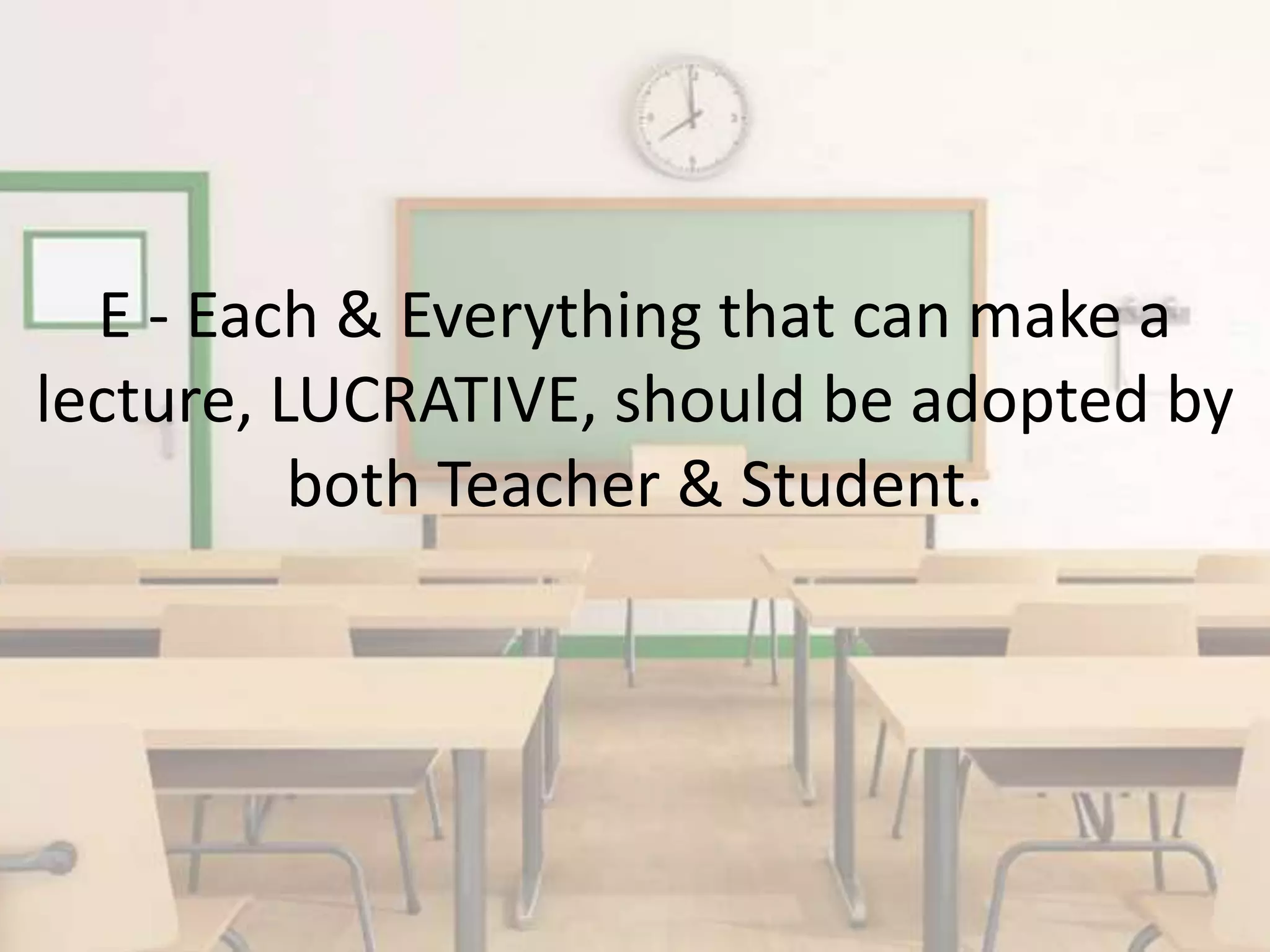 E - Each & Everything that can make a
lecture, LUCRATIVE, should be adopted by
both Teacher & Student.
 