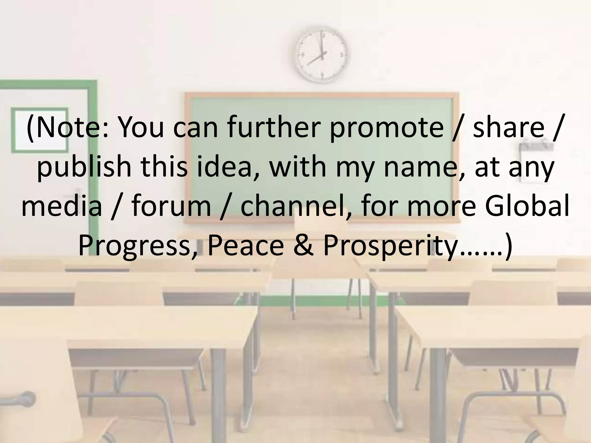 (Note: You can further promote / share /
publish this idea, with my name, at any
media / forum / channel, for more Global
Progress, Peace & Prosperity……)
 