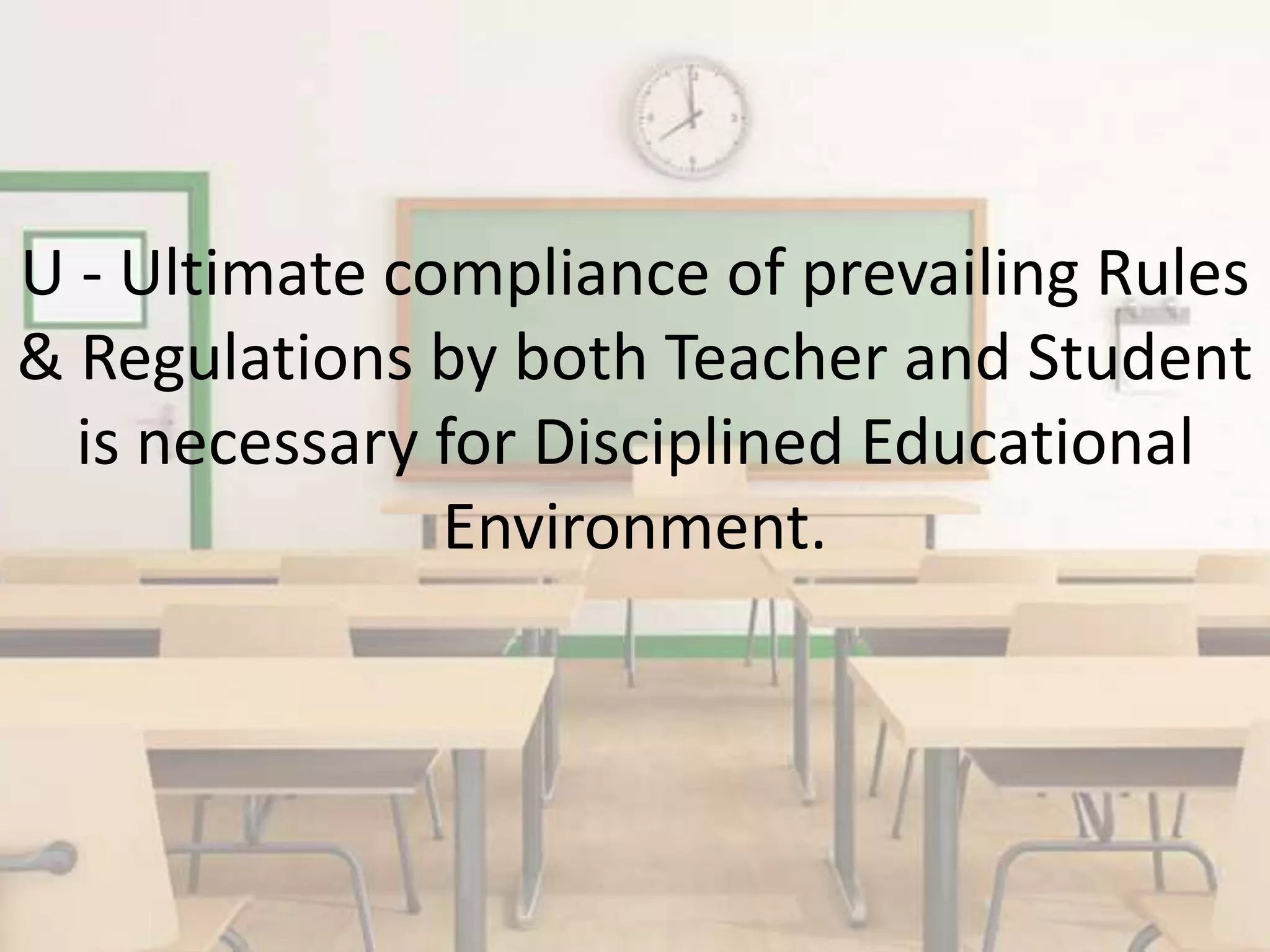 U - Ultimate compliance of prevailing Rules
& Regulations by both Teacher and Student
is necessary for Disciplined Educational
Environment.
 