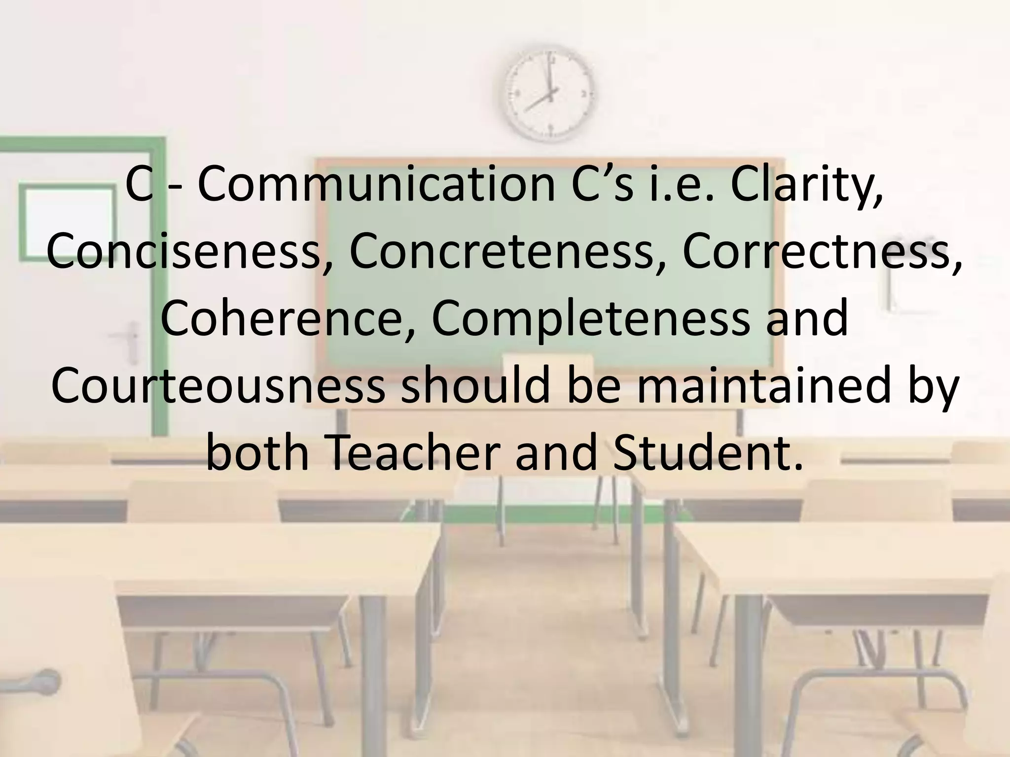 C - Communication C’s i.e. Clarity,
Conciseness, Concreteness, Correctness,
Coherence, Completeness and
Courteousness should be maintained by
both Teacher and Student.
 
