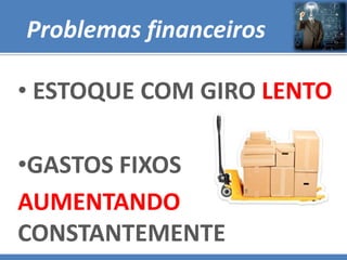 Problemas financeiros
• ESTOQUE COM GIRO LENTO
•GASTOS FIXOS
AUMENTANDO
CONSTANTEMENTE

 
