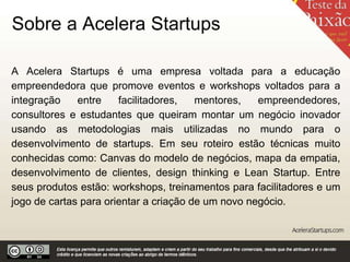 Sobre a Acelera Startups
A Acelera Startups é uma empresa voltada para a educação
empreendedora que promove eventos e work...