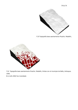 30 de 38




                                             f 33 Topografía base asentamiento Picacho. Medellín,




f 34 Topografía base asentamiento Picacho. Medellín, límites con el municipio de Bello, Antioquia.
1999.
En el año 2002 fue incendiado
 