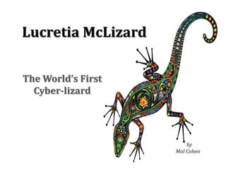 Lucretia McLizard
The World’s First
Cyber-lizard
by
Mal Cohen
 