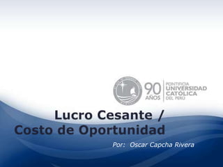 Lucro Cesante / Costo de Oportunidad Por:  Oscar Capcha Rivera 