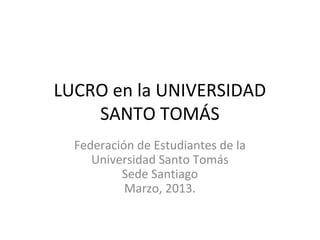 LUCRO en la UNIVERSIDAD
SANTO TOMÁS
Federación de Estudiantes de la
Universidad Santo Tomás
Sede Santiago
Marzo, 2013.
 