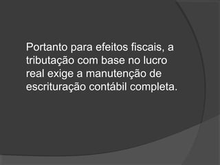 Portanto para efeitos fiscais, a 
tributação com base no lucro 
real exige a manutenção de 
escrituração contábil completa. 
 